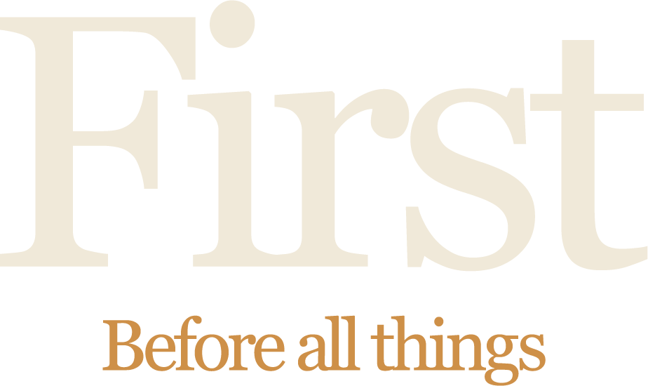 FIRST — Before all things